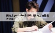 国内上youtube合法吗（国内上油管是否违法）