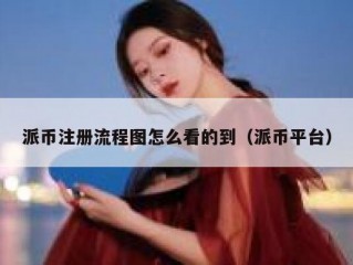 派币注册流程图怎么看的到（派币平台）