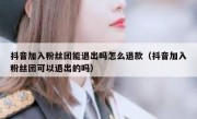 抖音加入粉丝团能退出吗怎么退款（抖音加入粉丝团可以退出的吗）