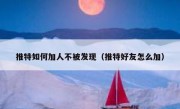 推特如何加人不被发现（推特好友怎么加）