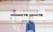tiktokMKV下载（tiktok下载）