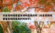 抖音视频观看量有钱吗是真的吗（抖音视频观看量有钱吗是真的吗知乎）
