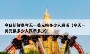 今日新鲜事今天一美元换多少人民币（今天一美元换多少人民币多少）