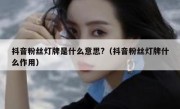 抖音粉丝灯牌是什么意思?（抖音粉丝灯牌什么作用）