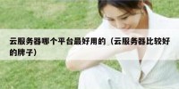云服务器哪个平台最好用的（云服务器比较好的牌子）