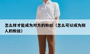 怎么样才能成为对方的粉丝（怎么可以成为别人的粉丝）