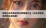 微信公众号粉丝转化策略是什么（公众号粉丝如何转化微信群）