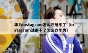 华为instagram怎么注册不了（instagram注册不了怎么办华为）