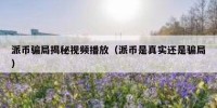 派币骗局揭秘视频播放（派币是真实还是骗局）