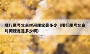 限行尾号北京时间规定是多少（限行尾号北京时间规定是多少啊）