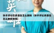 快手评论区表情包怎么删除（快手评论表情包怎么删除视频）
