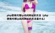 php使用代理ip访问网址的方法（php使用代理ip访问网址的方法是什么）