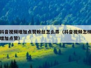 抖音视频增加点赞粉丝怎么弄（抖音视频怎样增加点赞）