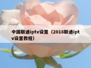 中国联通iptv设置（2018联通iptv设置教程）