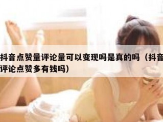 抖音点赞量评论量可以变现吗是真的吗（抖音评论点赞多有钱吗）