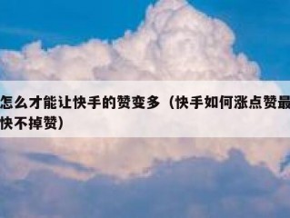怎么才能让快手的赞变多（快手如何涨点赞最快不掉赞）