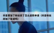 抖音里加了粉丝团了怎么退款申请（抖音粉丝团加了能退吗）
