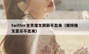 twitter主页推文刷新不出来（推特推文显示不出来）