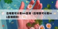 在哪里可以看ins直播（在哪里可以看ins直播回放）