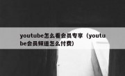 youtube怎么看会员专享（youtube会员频道怎么付费）