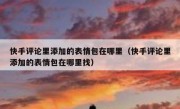 快手评论里添加的表情包在哪里（快手评论里添加的表情包在哪里找）