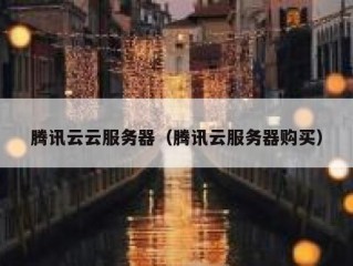 腾讯云云服务器（腾讯云服务器购买）