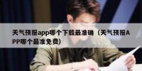 天气预报app哪个下载最准确（天气预报APP哪个最准免费）