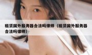 租赁国外服务器合法吗律师（租赁国外服务器合法吗律师）
