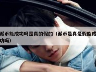 派币能成功吗是真的假的（派币是真是假能成功吗）