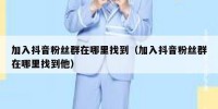 加入抖音粉丝群在哪里找到（加入抖音粉丝群在哪里找到他）