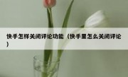 快手怎样关闭评论功能（快手里怎么关闭评论）
