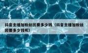 抖音主播加粉丝团要多少钱（抖音主播加粉丝团要多少钱呢）