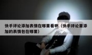 快手评论添加表情在哪里看啊（快手评论里添加的表情包在哪里）
