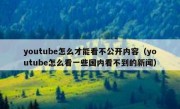 youtube怎么才能看不公开内容（youtube怎么看一些国内看不到的新闻）