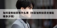 加抖音粉丝团有什么用（抖音加粉丝团主播能赚多少钱）