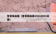 登录路由器（登录路由器19216801设置）