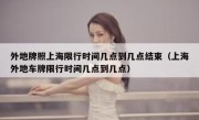 外地牌照上海限行时间几点到几点结束（上海外地车牌限行时间几点到几点）