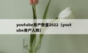youtube用户数量2022（youtube用户人数）