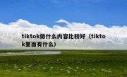 tiktok做什么内容比较好（tiktok里面有什么）