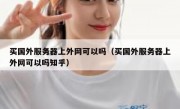 买国外服务器上外网可以吗（买国外服务器上外网可以吗知乎）