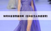 如何抖音涨赞最快呢（在抖音怎么快速涨赞）