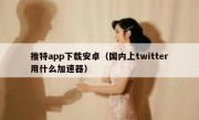 推特app下载安卓（国内上twitter用什么加速器）