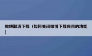 微博取消下载（如何关闭微博下载应用的功能）