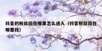 抖音的粉丝团在哪里怎么进入（抖音粉丝团在哪里找）
