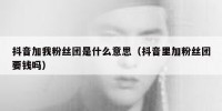 抖音加我粉丝团是什么意思（抖音里加粉丝团要钱吗）