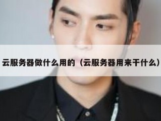 云服务器做什么用的（云服务器用来干什么）