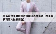 怎么在快手里把照片用魔法表情来做（快手如何用照片做表情包）