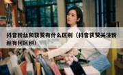 抖音粉丝和获赞有什么区别（抖音获赞关注粉丝有何区别）