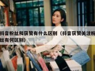抖音粉丝和获赞有什么区别（抖音获赞关注粉丝有何区别）