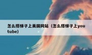 怎么搭梯子上美国网站（怎么搭梯子上youtube）